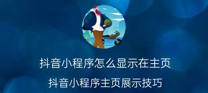 抖音小程序怎么显示在主页 抖音小程序主页展示技巧